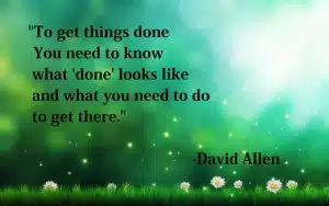 To get things done you need to know what wdonew looks like and what you need to do to get there" - David Allen