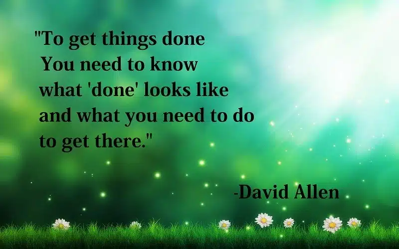 To get things done you need to know  what wdonew looks like and what you need to do to get there" - David Allen