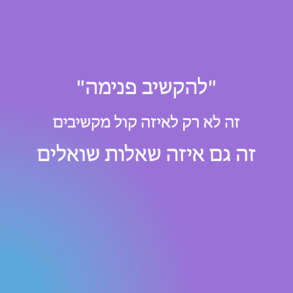 להקשיב פנימה זה לא רק לאיזה קול מקשיבים, זה גם איזה שאלות שואלים